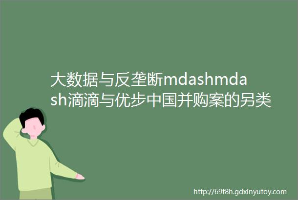 大数据与反垄断mdashmdash滴滴与优步中国并购案的另类解读